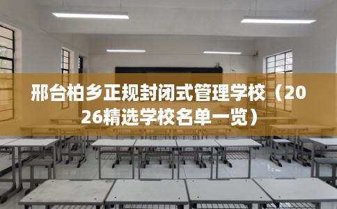 邢台柏乡正规封闭式管理学校(2026精选学校名单一览) 邢台柏乡正规封闭式管理学校(2026精选学校名单一览)