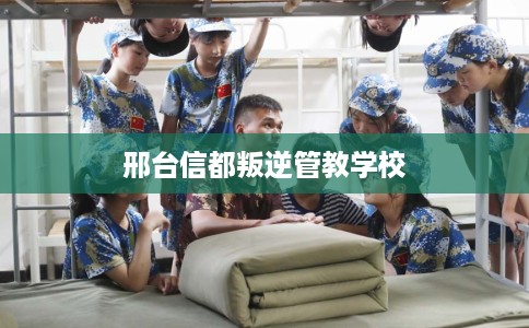 邢台信都叛逆管教学校