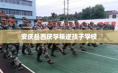 安庆岳西厌学叛逆孩子学校