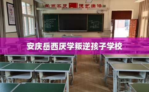 安庆岳西厌学叛逆孩子学校
