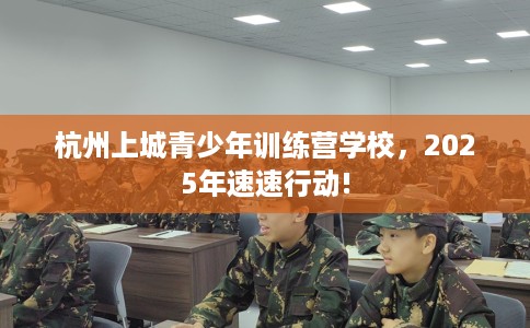 杭州上城青少年训练营学校，2025年速速行动!