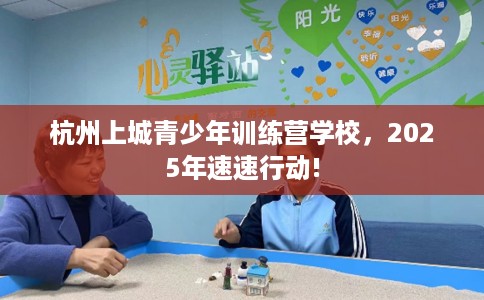 杭州上城青少年训练营学校，2025年速速行动!