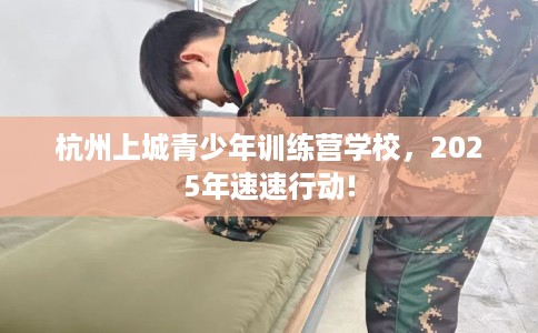 杭州上城青少年训练营学校，2025年速速行动!