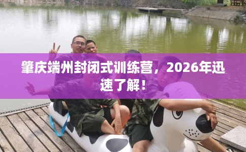 肇庆端州封闭式训练营,2026年迅速了解! 肇庆端州封闭式训练营,2026年迅速了解!
