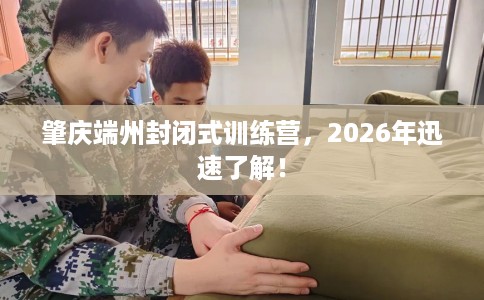 肇庆端州封闭式训练营,2026年迅速了解! 肇庆端州封闭式训练营,2026年迅速了解!