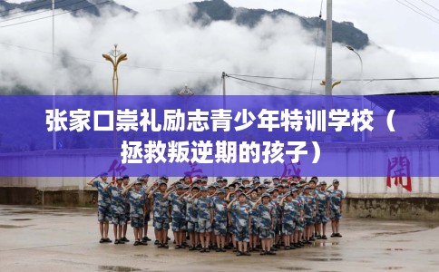 张家口崇礼励志青少年特训学校（拯救叛逆期的孩子）