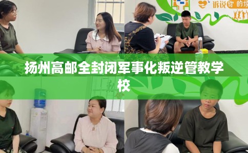 扬州高邮全封闭军事化叛逆管教学校