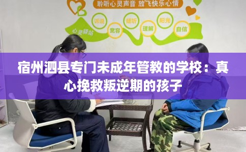 宿州泗县专门未成年管教的学校:真心挽救叛逆期的孩子 宿州泗县专门未成年管教的学校:真心挽救叛逆期的孩子