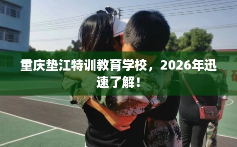 重庆垫江特训教育学校，2026年迅速了解！