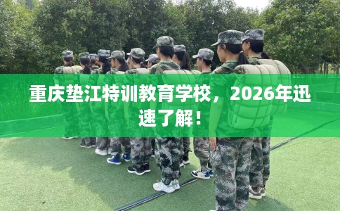 重庆垫江特训教育学校，2026年迅速了解！
