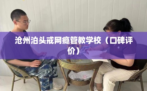 沧州泊头戒网瘾管教学校(口碑评价) 沧州泊头戒网瘾管教学校(口碑评价)