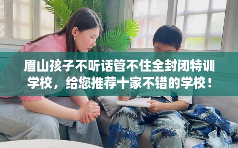 眉山孩子不听话管不住全封闭特训学校，给您推荐十家不错的学校！