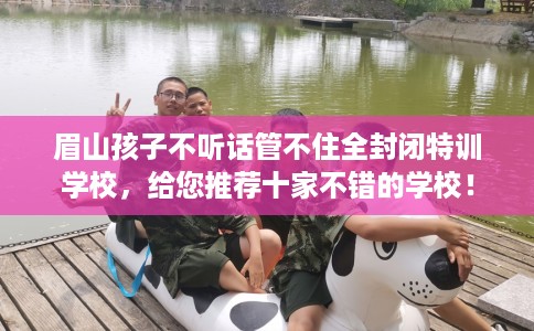眉山孩子不听话管不住全封闭特训学校，给您推荐十家不错的学校！