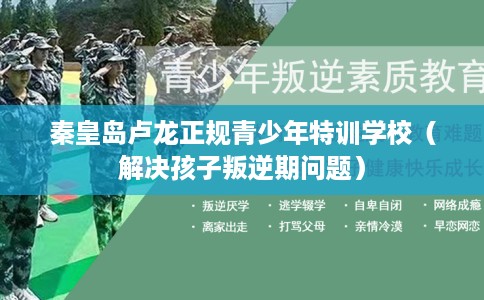 秦皇岛卢龙正规青少年特训学校（解决孩子叛逆期问题）