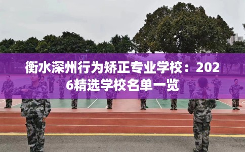 衡水深州行为矫正专业学校:2026精选学校名单一览 衡水深州行为矫正专业学校:2026精选学校名单一览