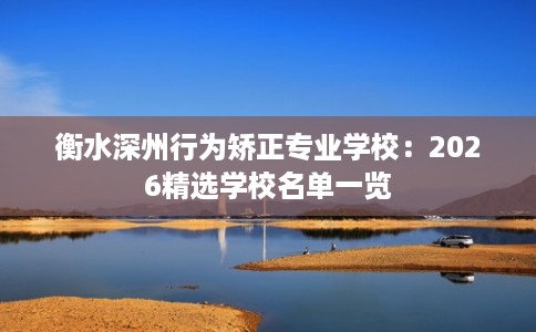 衡水深州行为矫正专业学校:2026精选学校名单一览 衡水深州行为矫正专业学校:2026精选学校名单一览