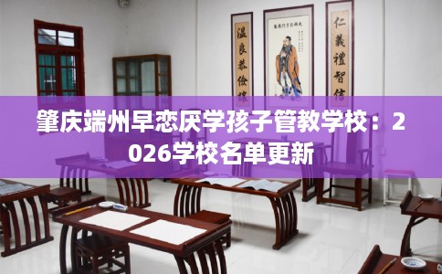 肇庆端州早恋厌学孩子管教学校：2026学校名单更新
