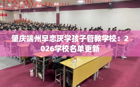 肇庆端州早恋厌学孩子管教学校：2026学校名单更新