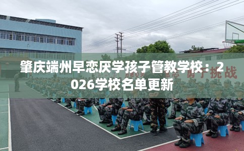 肇庆端州早恋厌学孩子管教学校：2026学校名单更新