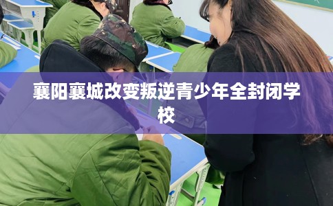 襄阳襄城改变叛逆青少年全封闭学校