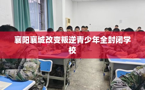 襄阳襄城改变叛逆青少年全封闭学校