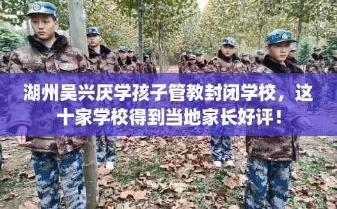 湖州吴兴厌学孩子管教封闭学校，这十家学校得到当地家长好评！