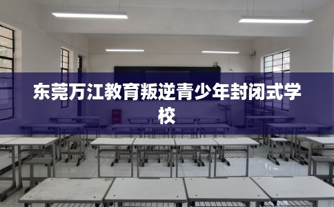 东莞万江教育叛逆青少年封闭式学校