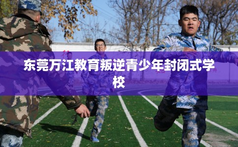东莞万江教育叛逆青少年封闭式学校