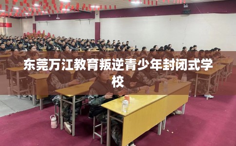 东莞万江教育叛逆青少年封闭式学校