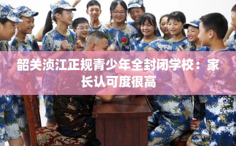 韶关浈江正规青少年全封闭学校：家长认可度很高