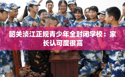 韶关浈江正规青少年全封闭学校：家长认可度很高