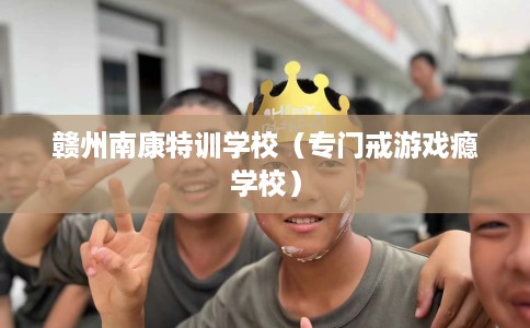 赣州南康特训学校（专门戒游戏瘾学校）