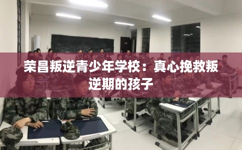 荣昌叛逆青少年学校：真心挽救叛逆期的孩子