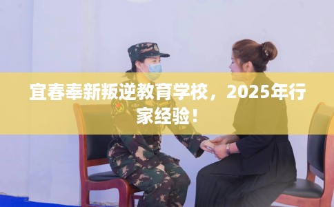 宜春奉新叛逆教育学校，2025年行家经验！