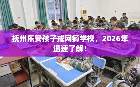 抚州乐安孩子戒网瘾学校，2026年迅速了解！