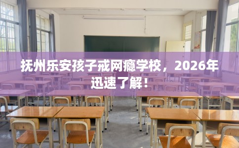 抚州乐安孩子戒网瘾学校，2026年迅速了解！