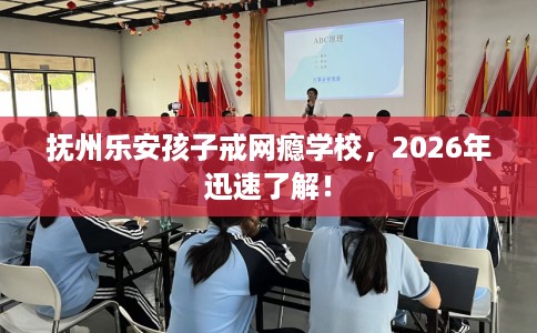 抚州乐安孩子戒网瘾学校，2026年迅速了解！