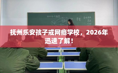 抚州乐安孩子戒网瘾学校，2026年迅速了解！