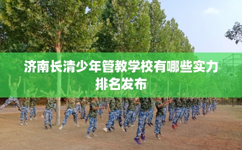 济南长清少年管教学校有哪些实力排名发布