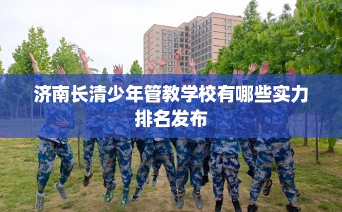 济南长清少年管教学校有哪些实力排名发布