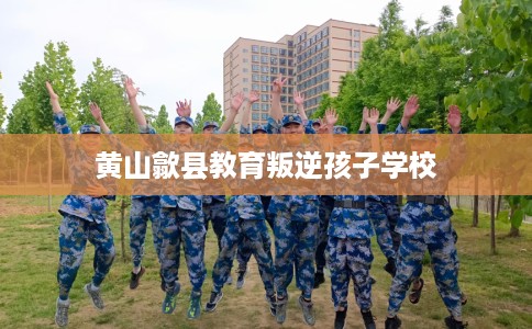 黄山歙县教育叛逆孩子学校