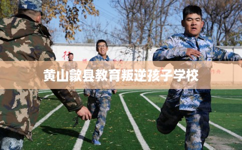 黄山歙县教育叛逆孩子学校