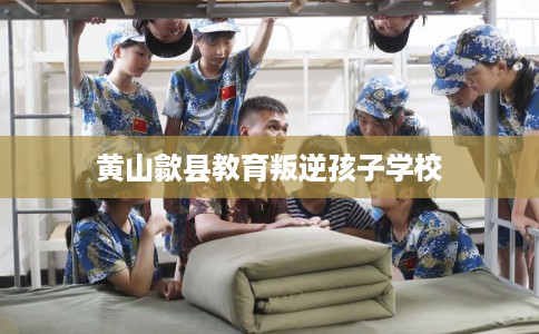 黄山歙县教育叛逆孩子学校