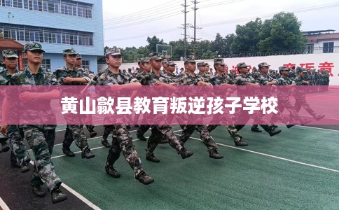 黄山歙县教育叛逆孩子学校