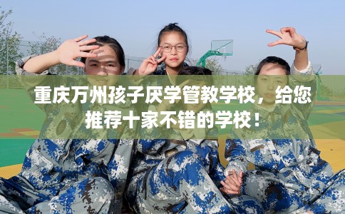 重庆万州孩子厌学管教学校，给您推荐十家不错的学校！