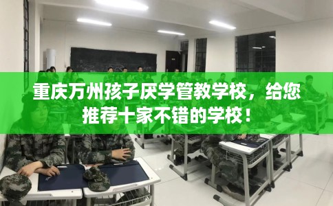 重庆万州孩子厌学管教学校，给您推荐十家不错的学校！