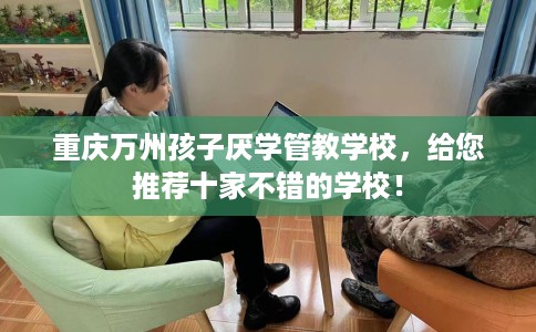 重庆万州孩子厌学管教学校，给您推荐十家不错的学校！