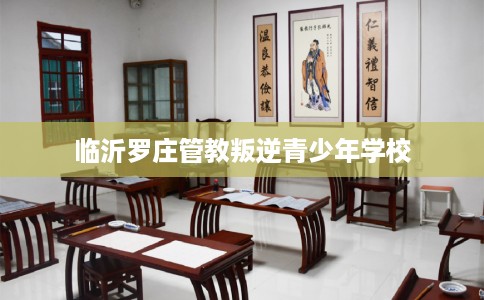 临沂罗庄管教叛逆青少年学校