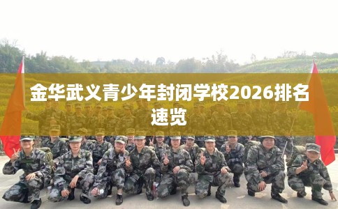 金华武义青少年封闭学校2026排名速览 金华武义青少年封闭学校2026排名速览