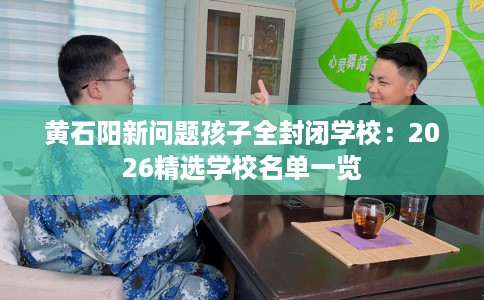 黄石阳新问题孩子全封闭学校：2026精选学校名单一览